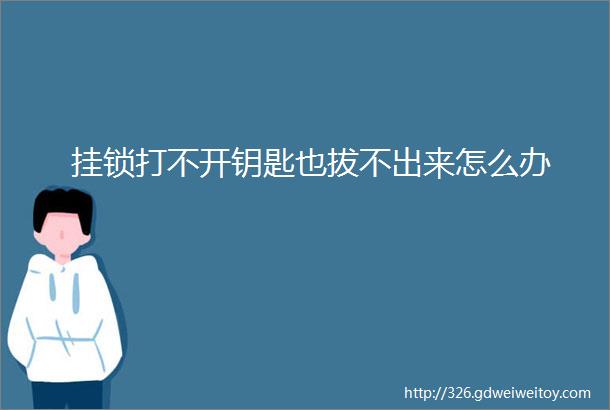 挂锁打不开钥匙也拔不出来怎么办